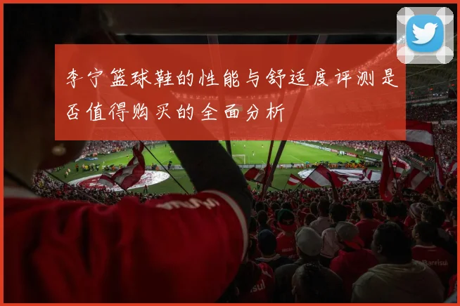 李宁篮球鞋的性能与舒适度评测是否值得购买的全面分析