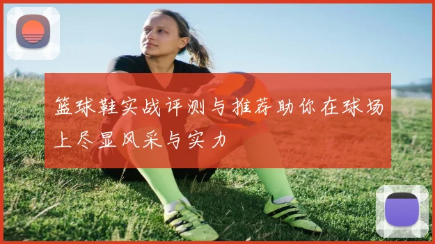篮球鞋实战评测与推荐助你在球场上尽显风采与实力
