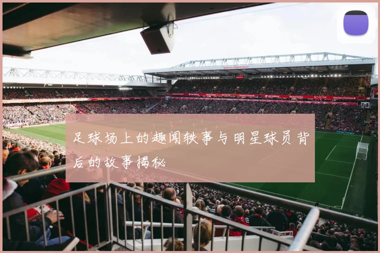 足球场上的趣闻轶事与明星球员背后的故事揭秘
