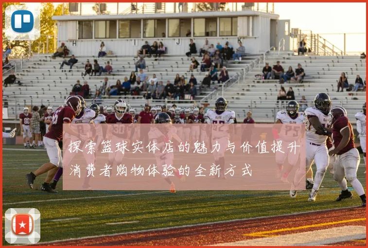 探索篮球实体店的魅力与价值提升消费者购物体验的全新方式