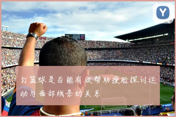 打篮球是否能有效帮助瘦脸探讨运动与面部线条的关系